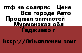 птф на солярис › Цена ­ 1 500 - Все города Авто » Продажа запчастей   . Мурманская обл.,Гаджиево г.